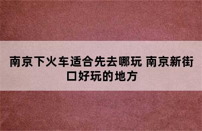 南京下火车适合先去哪玩 南京新街口好玩的地方